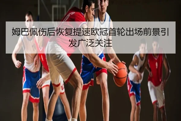 姆巴佩伤后恢复提速欧冠首轮出场前景引发广泛关注