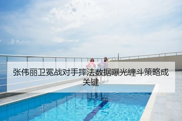 张伟丽卫冕战对手摔法数据曝光缠斗策略成关键