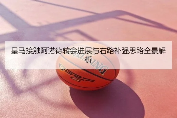 皇马接触阿诺德转会进展与右路补强思路全景解析