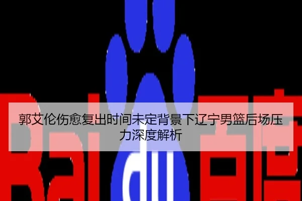 郭艾伦伤愈复出时间未定背景下辽宁男篮后场压力深度解析