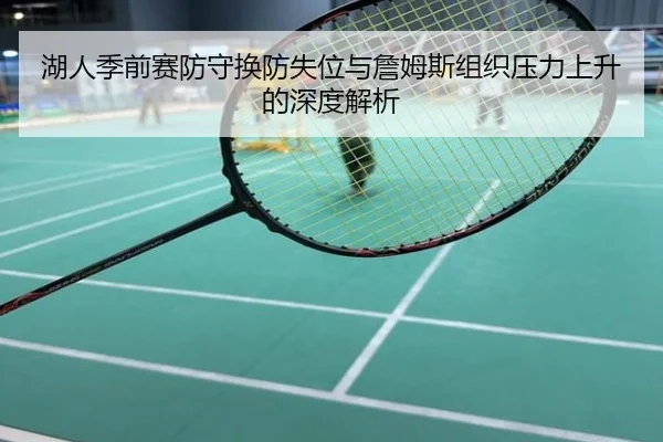 湖人季前赛防守换防失位与詹姆斯组织压力上升的深度解析