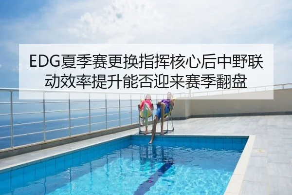 EDG夏季赛更换指挥核心后中野联动效率提升能否迎来赛季翻盘
