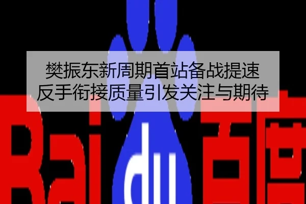 樊振东新周期首站备战提速 反手衔接质量引发关注与期待