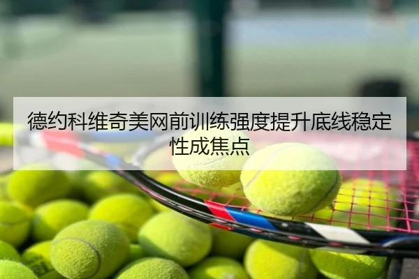 德约科维奇美网前训练强度提升底线稳定性成焦点