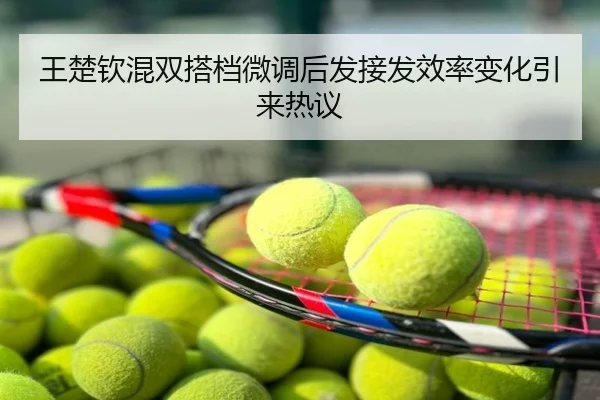 王楚钦混双搭档微调后发接发效率变化引来热议