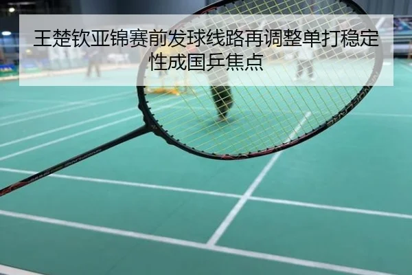 王楚钦亚锦赛前发球线路再调整单打稳定性成国乒焦点