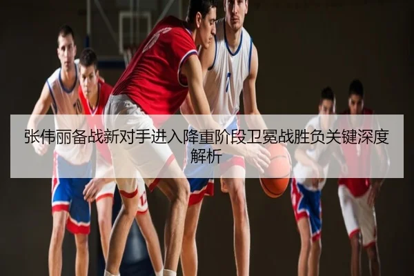 张伟丽备战新对手进入降重阶段卫冕战胜负关键深度解析