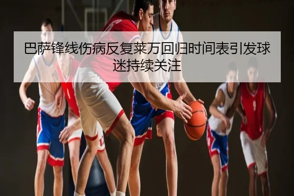 巴萨锋线伤病反复莱万回归时间表引发球迷持续关注