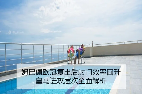 姆巴佩欧冠复出后射门效率回升 皇马进攻层次全面解析