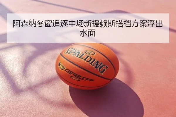 阿森纳冬窗追逐中场新援赖斯搭档方案浮出水面