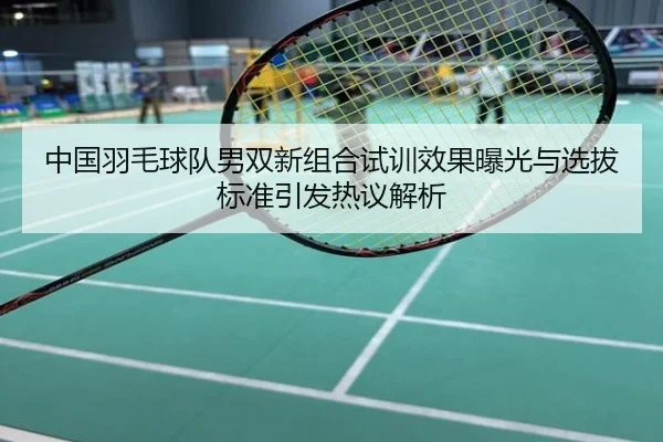 中国羽毛球队男双新组合试训效果曝光与选拔标准引发热议解析